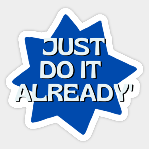 Just Do It Already Just Do It Already Sticker TeePublic